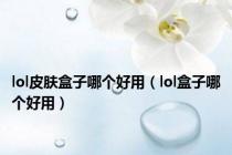 lol皮肤盒子哪个好用（lol盒子哪个好用）