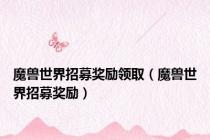 魔兽世界招募奖励领取（魔兽世界招募奖励）