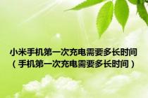 小米手机第一次充电需要多长时间（手机第一次充电需要多长时间）