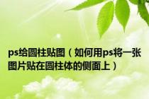 ps给圆柱贴图（如何用ps将一张图片贴在圆柱体的侧面上）