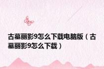 古墓丽影9怎么下载电脑版（古墓丽影9怎么下载）