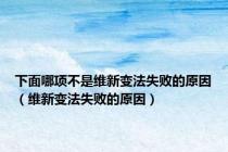 下面哪项不是维新变法失败的原因（维新变法失败的原因）