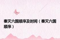 秦灭六国顺序及时间（秦灭六国顺序）