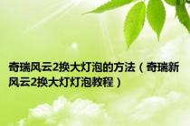 奇瑞风云2换大灯泡的方法（奇瑞新风云2换大灯灯泡教程）