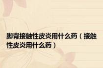 脚背接触性皮炎用什么药（接触性皮炎用什么药）