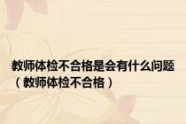 教师体检不合格是会有什么问题（教师体检不合格）