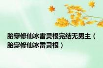 胎穿修仙冰雷灵根完结无男主（胎穿修仙冰雷灵根）