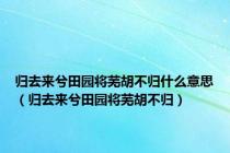 归去来兮田园将芜胡不归什么意思（归去来兮田园将芜胡不归）