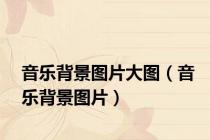 音乐背景图片大图（音乐背景图片）