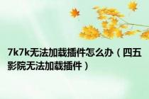 7k7k无法加载插件怎么办（四五影院无法加载插件）