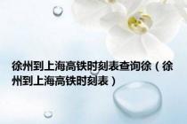 徐州到上海高铁时刻表查询徐（徐州到上海高铁时刻表）