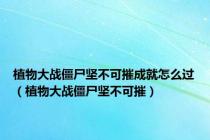植物大战僵尸坚不可摧成就怎么过（植物大战僵尸坚不可摧）