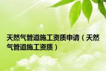 天然气管道施工资质申请（天然气管道施工资质）