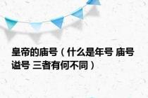 皇帝的庙号（什么是年号 庙号 谥号 三者有何不同）