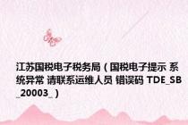 江苏国税电子税务局（国税电子提示 系统异常 请联系运维人员 错误码 TDE_SB_20003_）