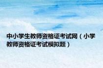 中小学生教师资格证考试网（小学教师资格证考试模拟题）