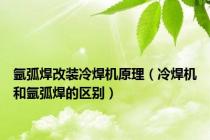 氩弧焊改装冷焊机原理（冷焊机和氩弧焊的区别）