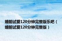 婚前试爱120分钟完整版乐吧（婚前试爱120分钟完整版）