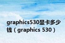graphics530显卡多少钱（graphics 530）