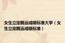 女生立定跳远成绩标准大学（女生立定跳远成绩标准）