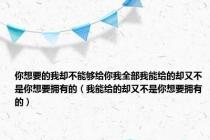 你想要的我却不能够给你我全部我能给的却又不是你想要拥有的（我能给的却又不是你想要拥有的）