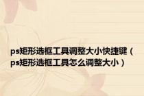 ps矩形选框工具调整大小快捷键（ps矩形选框工具怎么调整大小）