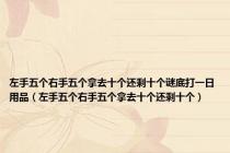 左手五个右手五个拿去十个还剩十个谜底打一日用品（左手五个右手五个拿去十个还剩十个）