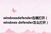windowsdefender在哪打开（windows defender怎么打开）
