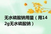 无水硫酸钠用量（用14 2g无水硫酸钠）