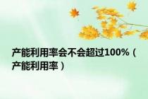产能利用率会不会超过100%（产能利用率）