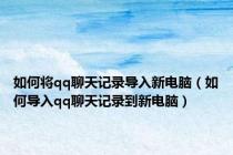 如何将qq聊天记录导入新电脑（如何导入qq聊天记录到新电脑）