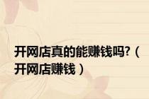 开网店真的能赚钱吗?（开网店赚钱）