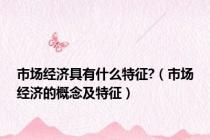 市场经济具有什么特征?（市场经济的概念及特征）