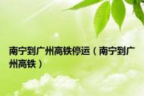 南宁到广州高铁停运（南宁到广州高铁）