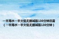 一半海水一半火焰无删减版130分钟迅雷（一半海水一半火焰无删减版130分钟）