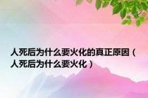 人死后为什么要火化的真正原因（人死后为什么要火化）