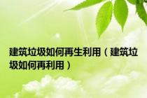 建筑垃圾如何再生利用（建筑垃圾如何再利用）