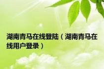 湖南青马在线登陆（湖南青马在线用户登录）