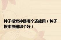 种子搜索神器哪个还能用（种子搜索神器哪个好）