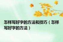 怎样写好字的方法和技巧（怎样写好字的方法）