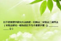 以下是管理学研究方法的是一归纳法二实验法三演绎法（实验法研究一般包括以下几个重要步骤  ① ______________ ②）
