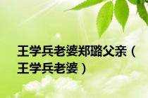 王学兵老婆郑璐父亲（王学兵老婆）