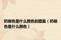 奶咖色是什么颜色的图案（奶咖色是什么颜色）