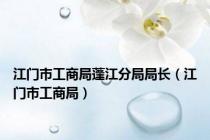 江门市工商局蓬江分局局长（江门市工商局）