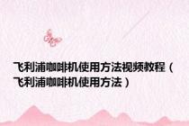 飞利浦咖啡机使用方法视频教程（飞利浦咖啡机使用方法）
