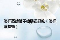 怎样蒸螃蟹不掉腿还好吃（怎样蒸螃蟹）