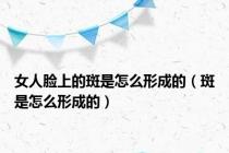 女人脸上的斑是怎么形成的（斑是怎么形成的）