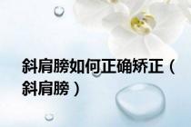 斜肩膀如何正确矫正（斜肩膀）