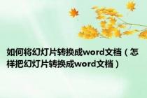 如何将幻灯片转换成word文档（怎样把幻灯片转换成word文档）