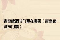 青岛啤酒节门票在哪买（青岛啤酒节门票）
